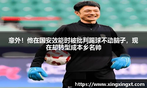 意外！他在国安效能时被批判踢球不动脑子，现在却转型成本乡名帅